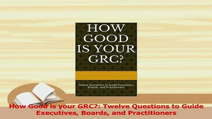 PDF  How Good is your GRC Twelve Questions to Guide Executives Boards and Practitioners Read Online