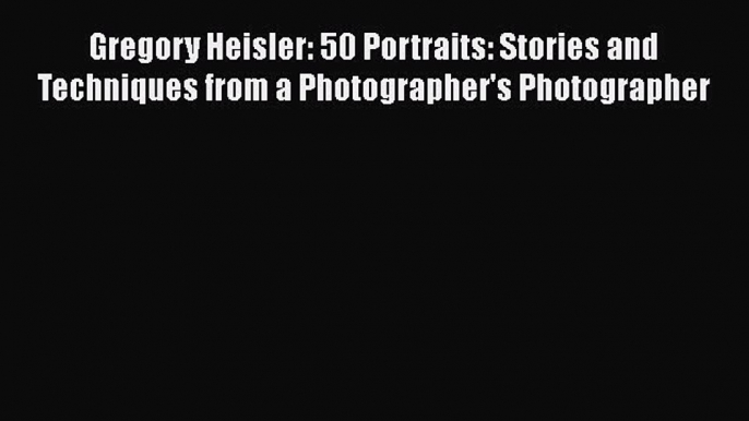 [Read Book] Gregory Heisler: 50 Portraits: Stories and Techniques from a Photographer's Photographer