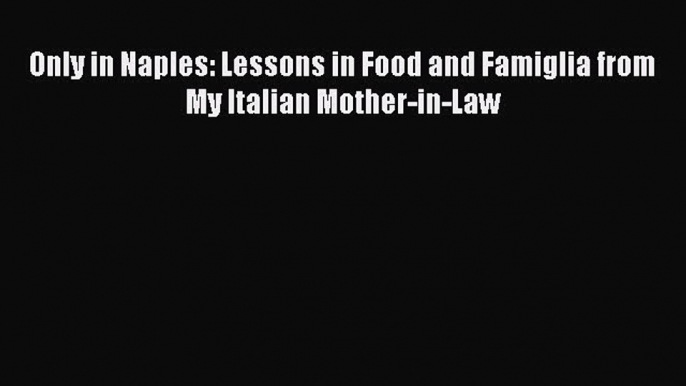 Download Only in Naples: Lessons in Food and Famiglia from My Italian Mother-in-Law Free Books