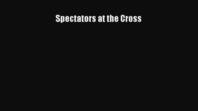 Book Spectators at the Cross Read Full Ebook