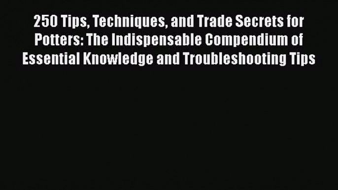 [Read Book] 250 Tips Techniques and Trade Secrets for Potters: The Indispensable Compendium