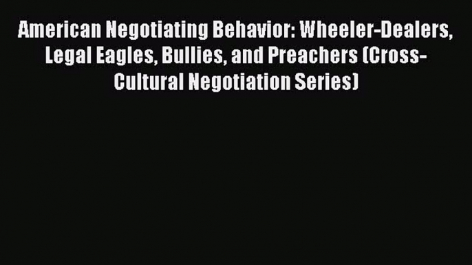 [Read book] American Negotiating Behavior: Wheeler-Dealers Legal Eagles Bullies and Preachers