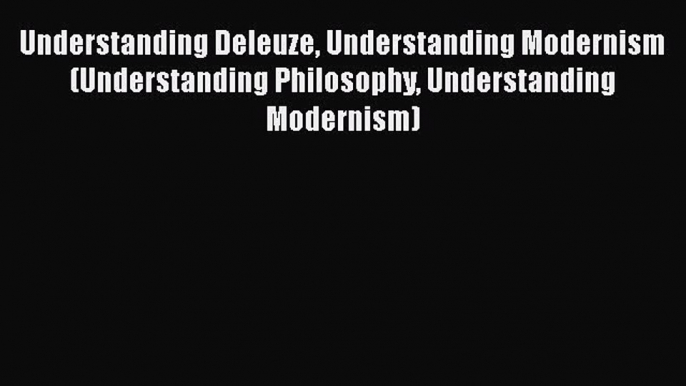 PDF Understanding Deleuze Understanding Modernism (Understanding Philosophy Understanding Modernism)