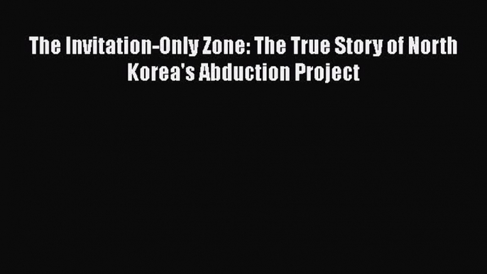 PDF The Invitation-Only Zone: The True Story of North Korea's Abduction Project Free Books