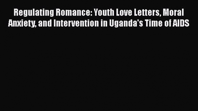 PDF Regulating Romance: Youth Love Letters Moral Anxiety and Intervention in Uganda's Time