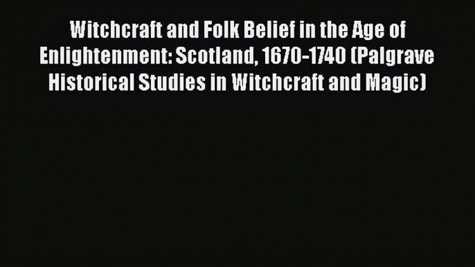 PDF Witchcraft and Folk Belief in the Age of Enlightenment: Scotland 1670-1740 (Palgrave Historical