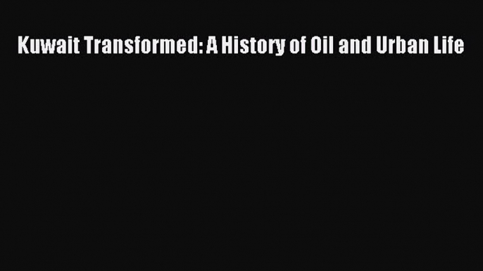 Download Kuwait Transformed: A History of Oil and Urban Life  Read Online