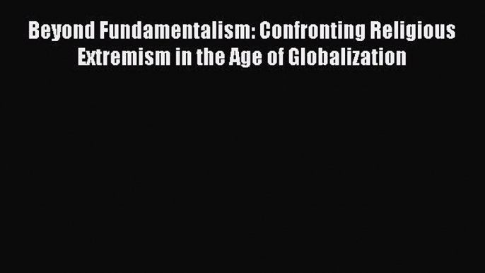 Read Beyond Fundamentalism: Confronting Religious Extremism in the Age of Globalization Ebook