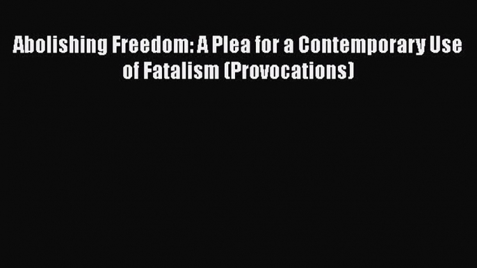 Download Abolishing Freedom: A Plea for a Contemporary Use of Fatalism (Provocations) Free