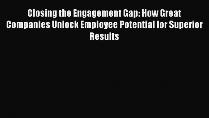 PDF Closing the Engagement Gap: How Great Companies Unlock Employee Potential for Superior