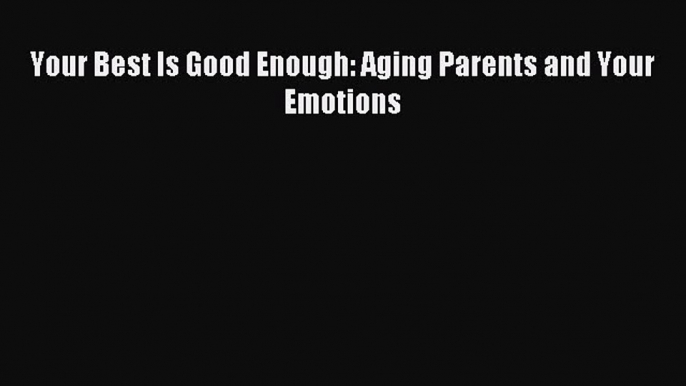 Read Your Best Is Good Enough: Aging Parents and Your Emotions Ebook Free