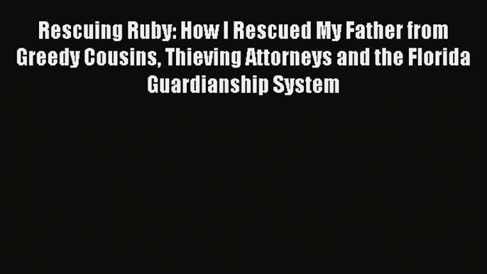 Read Rescuing Ruby: How I Rescued My Father from Greedy Cousins Thieving Attorneys and the