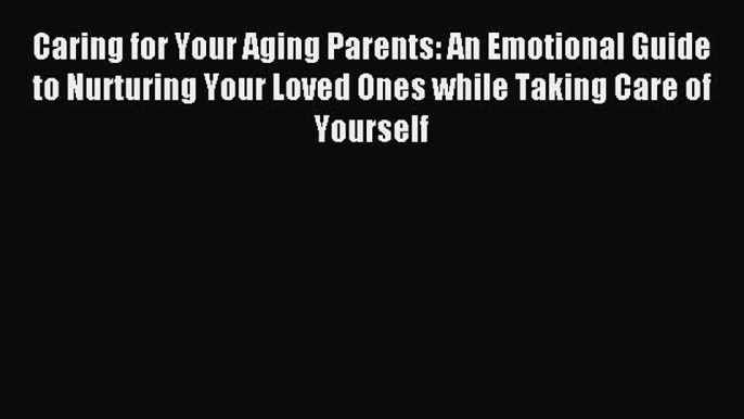 Read Caring for Your Aging Parents: An Emotional Guide to Nurturing Your Loved Ones while Taking