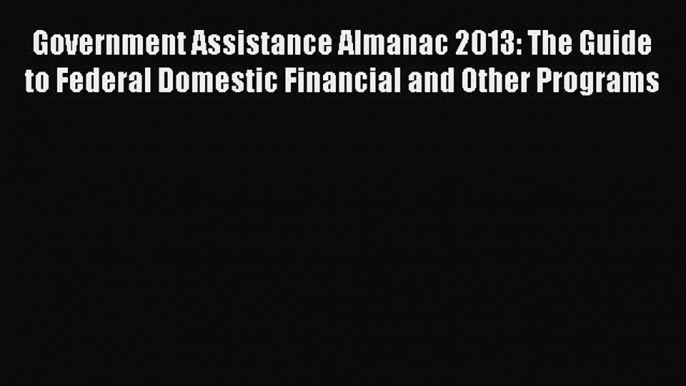 Read Government Assistance Almanac 2013: The Guide to Federal Domestic Financial and Other