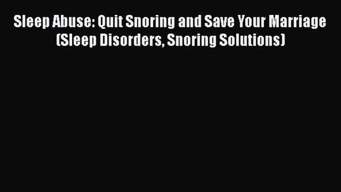 [PDF] Sleep Abuse: Quit Snoring and Save Your Marriage (Sleep Disorders Snoring Solutions)