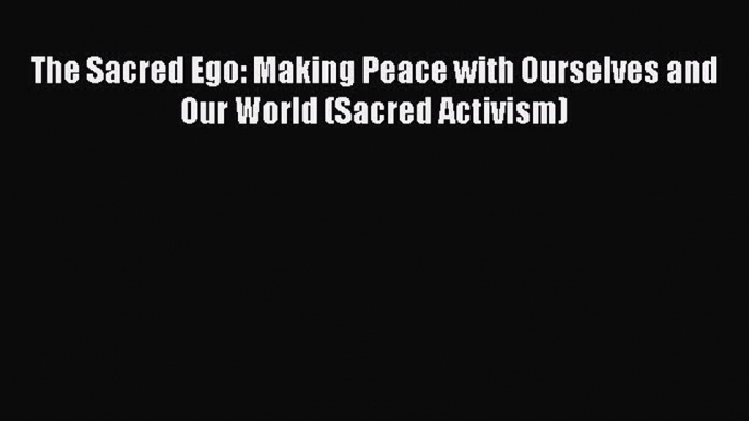 [Download PDF] The Sacred Ego: Making Peace with Ourselves and Our World (Sacred Activism)