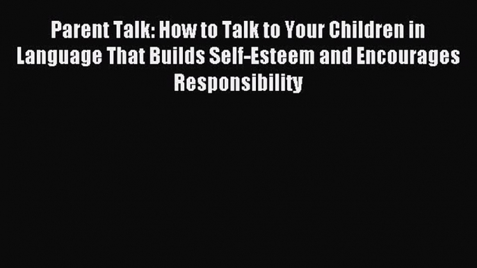 [Download PDF] Parent Talk: How to Talk to Your Children in Language That Builds Self-Esteem