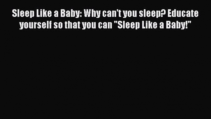 Read Sleep Like a Baby: Why can't you sleep? Educate yourself so that you can Sleep Like a