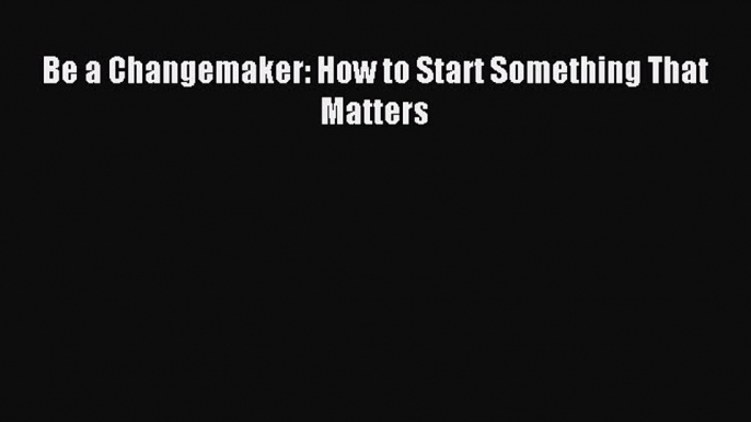 Read Be a Changemaker: How to Start Something That Matters Ebook Free