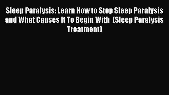 Download Sleep Paralysis: Learn How to Stop Sleep Paralysis and What Causes It To Begin With