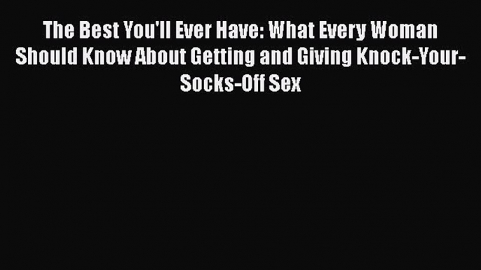 Download The Best You'll Ever Have: What Every Woman Should Know About Getting and Giving Knock-Your-Socks-Off