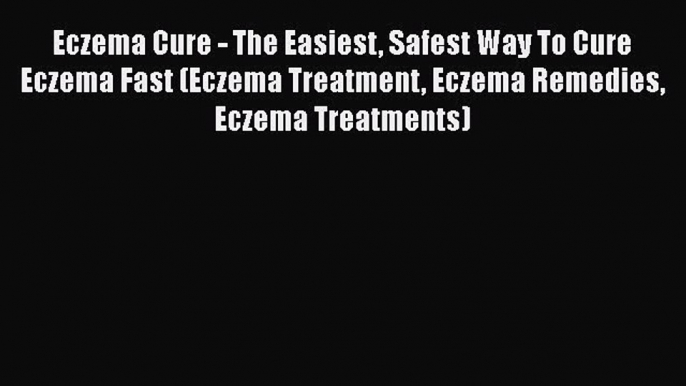 Read Eczema Cure - The Easiest Safest Way To Cure Eczema Fast (Eczema Treatment Eczema Remedies