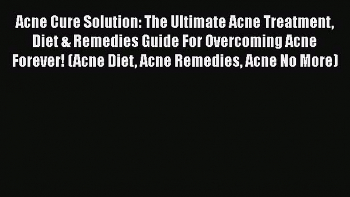 Read Acne Cure Solution: The Ultimate Acne Treatment Diet & Remedies Guide For Overcoming Acne