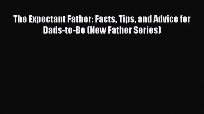 Read The Expectant Father: Facts Tips and Advice for Dads-to-Be (New Father Series) Ebook Free