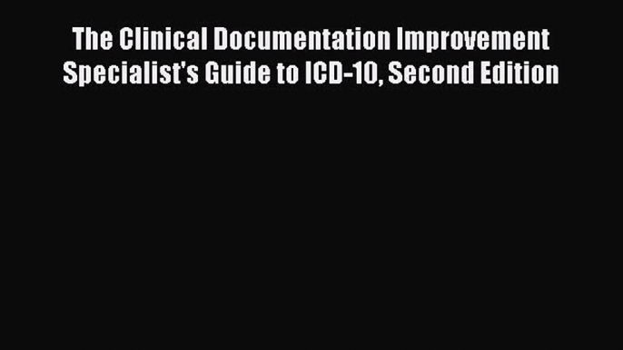 Download The Clinical Documentation Improvement Specialist's Guide to ICD-10 Second Edition