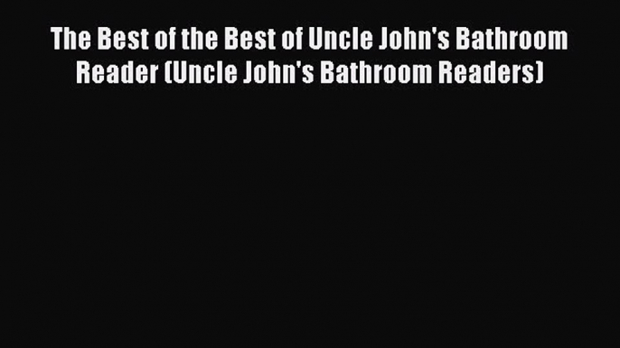 Read The Best of the Best of Uncle John's Bathroom Reader (Uncle John's Bathroom Readers) Ebook