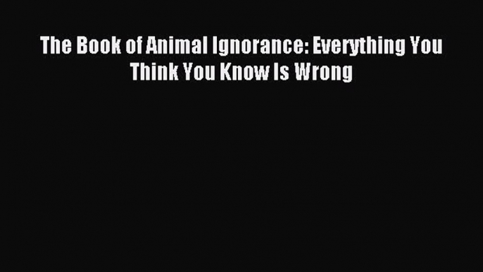 Download The Book of Animal Ignorance: Everything You Think You Know Is Wrong Ebook Free