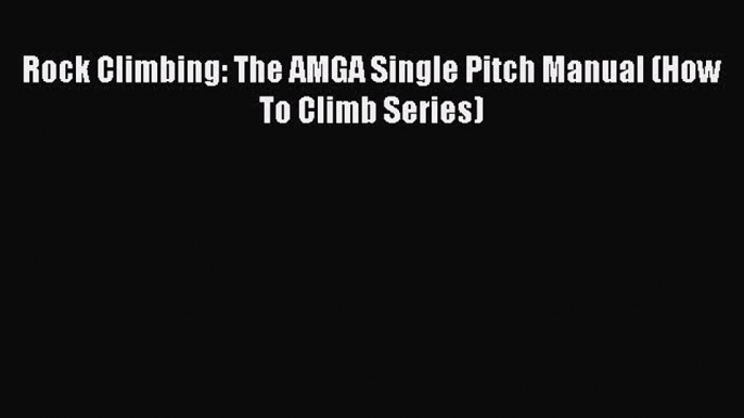 Read Rock Climbing: The AMGA Single Pitch Manual (How To Climb Series) Ebook Online