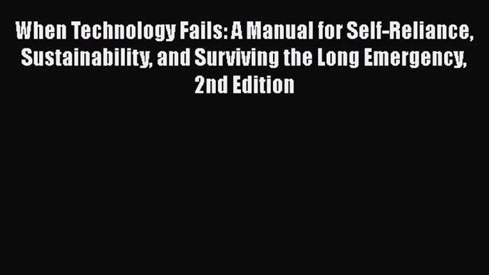 Read When Technology Fails: A Manual for Self-Reliance Sustainability and Surviving the Long