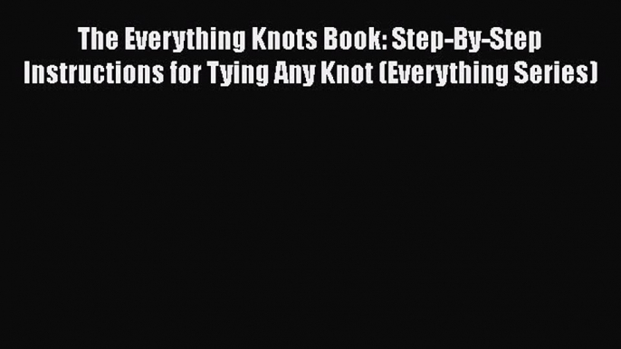 Read The Everything Knots Book: Step-By-Step Instructions for Tying Any Knot (Everything Series)