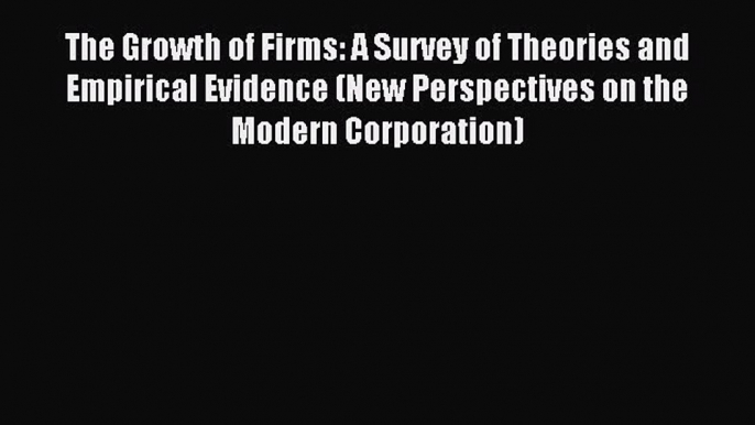 Read The Growth of Firms: A Survey of Theories and Empirical Evidence (New Perspectives on