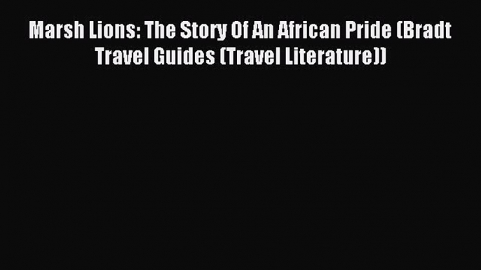 [Download PDF] Marsh Lions: The Story Of An African Pride (Bradt Travel Guides (Travel Literature))