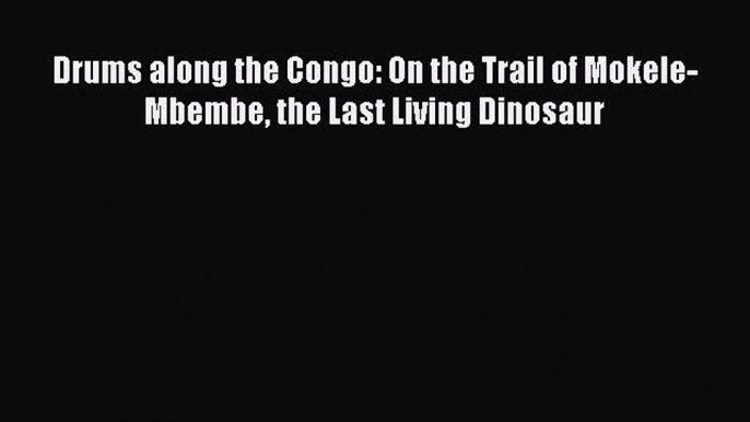 [Download PDF] Drums along the Congo: On the Trail of Mokele-Mbembe the Last Living Dinosaur