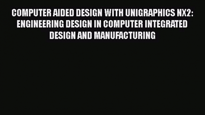 Read COMPUTER AIDED DESIGN WITH UNIGRAPHICS NX2: ENGINEERING DESIGN IN COMPUTER INTEGRATED