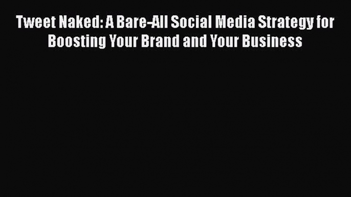 Download Tweet Naked: A Bare-All Social Media Strategy for Boosting Your Brand and Your Business