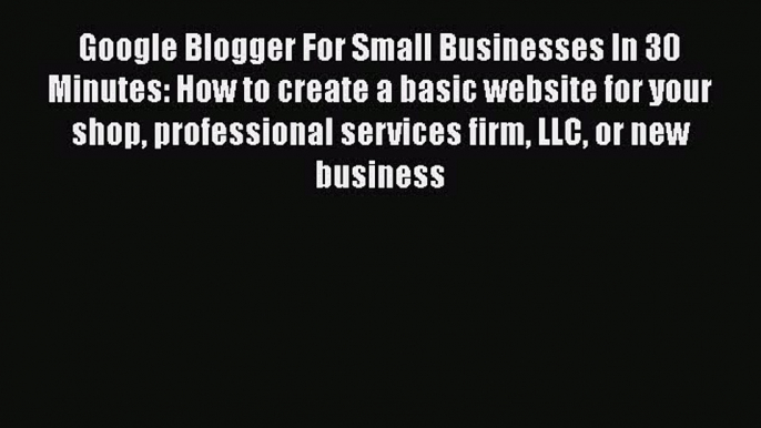 Download Google Blogger For Small Businesses In 30 Minutes: How to create a basic website for