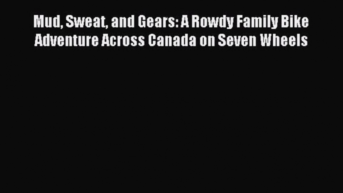 [Download PDF] Mud Sweat and Gears: A Rowdy Family Bike Adventure Across Canada on Seven Wheels