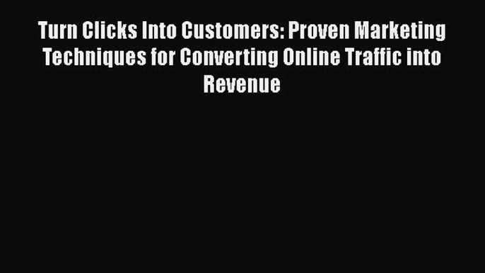 Download Turn Clicks Into Customers: Proven Marketing Techniques for Converting Online Traffic