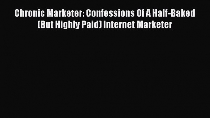 PDF Chronic Marketer: Confessions Of A Half-Baked (But Highly Paid) Internet Marketer Free