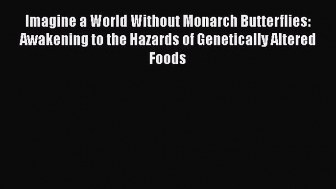 Read Imagine a World Without Monarch Butterflies: Awakening to the Hazards of Genetically Altered