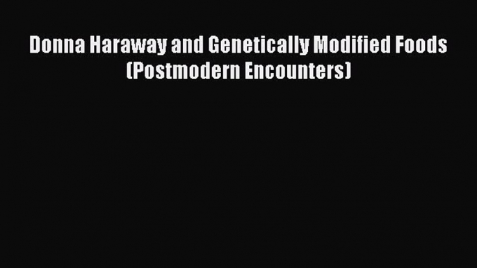 Read Donna Haraway and Genetically Modified Foods (Postmodern Encounters) PDF Free