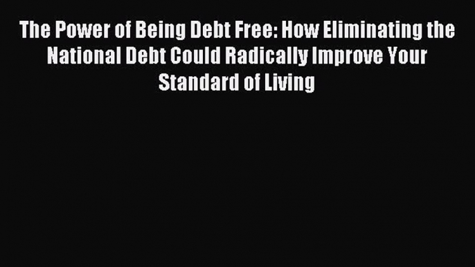 Read The Power of Being Debt Free: How Eliminating the National Debt Could Radically Improve