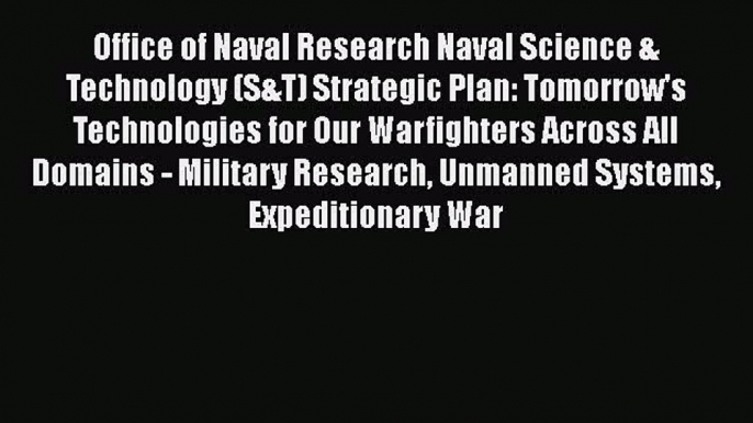 Read Office of Naval Research Naval Science & Technology (S&T) Strategic Plan: Tomorrow's Technologies