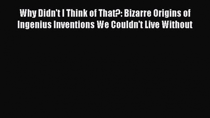 Read Why Didn't I Think of That?: Bizarre Origins of Ingenius Inventions We Couldn't Live Without