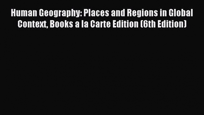 Read Human Geography: Places and Regions in Global Context Books a la Carte Edition (6th Edition)