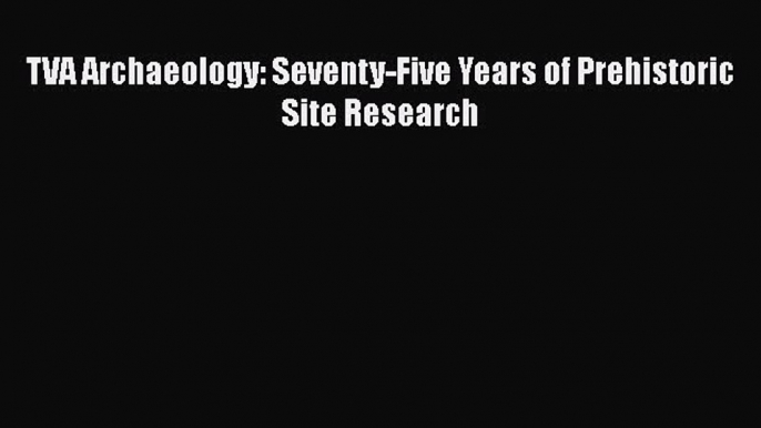 Read TVA Archaeology: Seventy-Five Years of Prehistoric Site Research Ebook Free